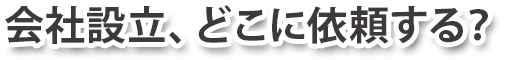 会社設立、どこに依頼する？