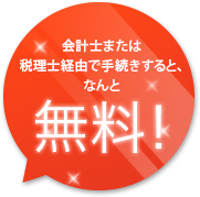 会計士または税理士経由で手続きすると、なんと無料！
