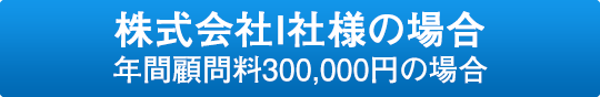 株式会社I社様の場合(年間顧問料300,000円の場合)